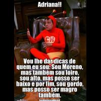 Adriana!!Vou lhe dar dicas de quem eu sou: Sou Moreno, mas também sou loiro, sou alto, mas posso ser baixo e por fim, sou gordo, mas posso ser magro também.