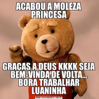 ACABOU A MOLEZA
PRINCESAGRAÇAS A DEUS KKKK SEJA BEM-VINDA DE VOLTA... BORA TRABALHAR LUANINHA