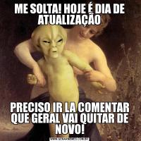 ME SOLTA! HOJE É DIA DE ATUALIZAÇÃOPRECISO IR LA COMENTAR QUE GERAL VAI QUITAR DE NOVO!