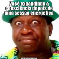 Você expandindo a consciência depois de uma sessão energética