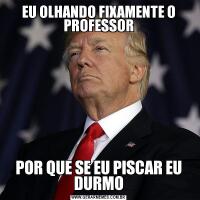 EU OLHANDO FIXAMENTE O PROFESSORPOR QUE SE EU PISCAR EU DURMO