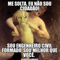 ME SOLTA, EU NÃO SOU CIDADÃO!SOU ENGENHEIRO CIVIL FORMADO, SOU MELHOR QUE VOCÊ. 