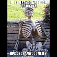 EU ESPERANDO A PROF DE PORTUGUESDPS DE CHAMA 500 VEZES