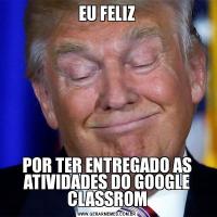 EU FELIZPOR TER ENTREGADO AS ATIVIDADES DO GOOGLE CLASSROM