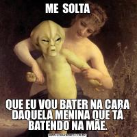 ME  SOLTAQUE EU VOU BATER NA CARA DAQUELA MENINA QUE TÁ BATENDO NA MÃE.