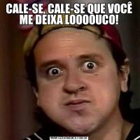 CALE-SE, CALE-SE QUE VOCÊ ME DEIXA LOOOOUCO!