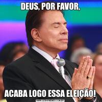 DEUS, POR FAVOR,ACABA LOGO ESSA ELEIÇÃO!