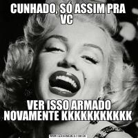 CUNHADO, SÓ ASSIM PRA VC  VER ISSO ARMADO NOVAMENTE KKKKKKKKKKK 
