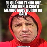 EU QUANDO TENHO QUE CRIAR DUPLA COM O MENINO MAIS BURRO DA SALA