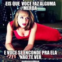 EIS QUE  VOCE FAZ ALGUMA MERDA E VOCE SE ENCONDE PRA ELA NAO TE VER