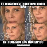 EU TENTANDO ENTENDER COMO O DISK IARAENTREGA MEU GÁS TÃO RÁPIDO