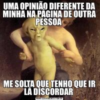 UMA OPINIÃO DIFERENTE DA MINHA NA PÁGINA DE OUTRA PESSOA ME SOLTA QUE TENHO QUE IR LÁ DISCORDAR 