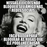 NESSAS ELEIÇÕES NÃO BLOQUEIE SEU AMIGO NAS REDES SOCIAISFAÇA BOTOX PARA BLOQUEAR AS RUGAS QUE ELE PODE LHE CAUSAR