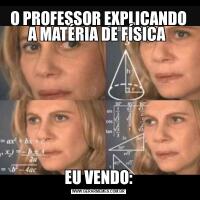 O PROFESSOR EXPLICANDO A MATÉRIA DE FÍSICA EU VENDO: