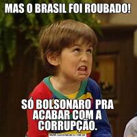 MAS O BRASIL FOI ROUBADO! SÓ BOLSONARO  PRA ACABAR COM A CORRUPÇÃO.