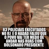 83 POLICIAIS EXECUTADOS NO RJ  E O HADAD FALOU QUE O POVO VAI TER MEDO DE ANDAR NAS RUAS COM BOLSONARO PRESIDENTE 