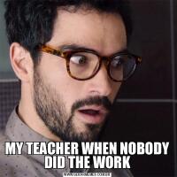 MY TEACHER WHEN NOBODY DID THE WORK