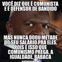 VOCÊ DIZ QUE É COMUNISTA E É DEFENSOR DE BANDIDOMAS NUNCA DOOU METADE DO SEU SALÁRIO PRA ELES, POIS É ISSO QUE COMUNISMO PREGA, A IGUALDADE, BABACA