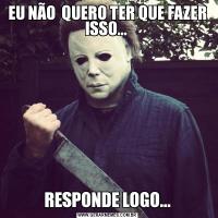 EU NÃO  QUERO TER QUE FAZER ISSO... RESPONDE LOGO...