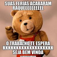 SUAS FERIAS ACABARAM RAQUEEEEEEEEELO TRABALHO TE ESPERA KKKKKKKKKKKKKKKKKKK SEJA BEM VINDA