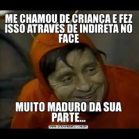 ME CHAMOU DE CRIANÇA E FEZ ISSO ATRAVÉS DE INDIRETA NO FACEMUITO MADURO DA SUA PARTE...