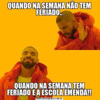 QUANDO NA SEMANA NÃO TEM FERIADO..QUANDO NA SEMANA TEM FERIADO E A ESCOLA EMENDA!!