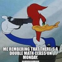 ME REMBERING THAT THERE´S A DOUBLE MATH CLASS ON MONDAY.