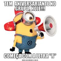 TEM  ANIVERSARIANTE NO GRUPO, HOJE!!!COMEÇA COM A LETRA "R"