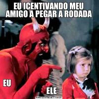 EU ICENTIVANDO MEU AMIGO A PEGAR A RODADAEU                                                            ELE