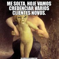 ME SOLTA, HOJE VAMOS CREDENCIAR VÁRIOS CLIENTES NOVOS.