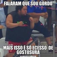FALARAM QUE SOU GORDOMAIS ISSO É SÓ ECESSO  DE GOSTOSURA