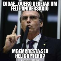 DIDAE...QUERO DESEJAR UM FELIZ ANIVERSÁRIO ME EMPRESTA SEU HELICÓPTERO?
