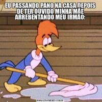 EU PASSANDO PANO NA CASA DEPOIS DE TER OUVIDO MINHA MÃE ARREBENTANDO MEU IRMÃO:
