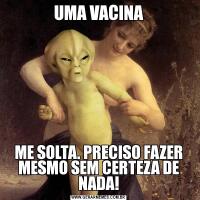 UMA VACINAME SOLTA. PRECISO FAZER MESMO SEM CERTEZA DE NADA!