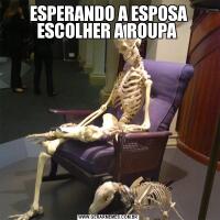 ESPERANDO A ESPOSA ESCOLHER A ROUPA 