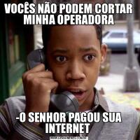 VOCÊS NÃO PODEM CORTAR MINHA OPERADORA-O SENHOR PAGOU SUA INTERNET 