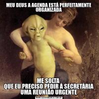 MEU DEUS A AGENDA ESTÁ PERFEITAMENTE ORGANIZADAME SOLTA 
QUE EU PRECISO PEDIR À SECRETÁRIA UMA REUNIÃO URGENTE