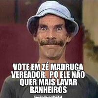 VOTE EM ZÉ MADRUGA VEREADOR,  PQ ELE NÃO QUER MAIS LAVAR BANHEIROS