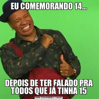 EU COMEMORANDO 14...DEPOIS DE TER FALADO PRA TODOS QUE JÁ TINHA 15