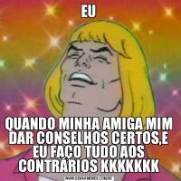 EUQUANDO MINHA AMIGA MIM DAR CONSELHOS CERTOS,E EU FAÇO TUDO AOS CONTRÁRIOS KKKKKKK