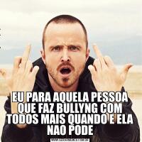 EU PARA AQUELA PESSOA QUE FAZ BULLYNG COM TODOS MAIS QUANDO E ELA NAO PODE