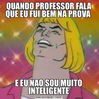QUANDO PROFESSOR FALA QUE EU FUI BEM NA PROVA E EU NAO SOU MUITO INTELIGENTE