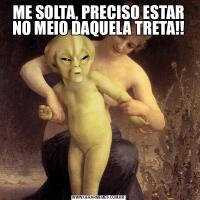 ME SOLTA, PRECISO ESTAR NO MEIO DAQUELA TRETA!!