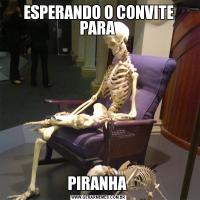 ESPERANDO O CONVITE PARA PIRANHA 
