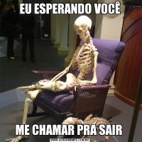 EU ESPERANDO VOCÊME CHAMAR PRA SAIR 