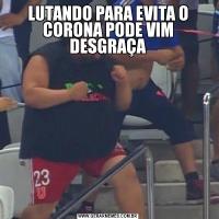 LUTANDO PARA EVITA O CORONA PODE VIM DESGRAÇA