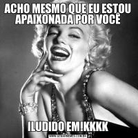 ACHO MESMO QUE EU ESTOU APAIXONADA POR VOCÊILUDIDO EM!KKKK