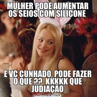 MULHER PODE AUMENTAR OS SEIOS COM SILICONE E VC CUNHADO, PODE FAZER O QUE ??  KKKKK QUE JUDIAÇÃO