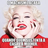 O MACHISMO ACABAQUANDO QUEM SUSTENTA A CASA É A MULHER.