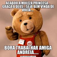 ACABOU A MOLEZA PRINCESA .. GRAÇA A DEUS .. SEJA BEM VINDA DE VOLTA ... BORA TRABALHAR AMIGA ANDRÉIA.....